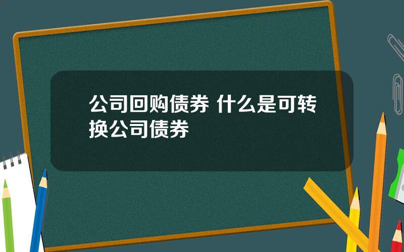 公司回购债券 什么是可转换公司债券